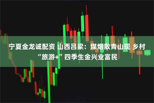 宁夏金龙诚配资 山西吕梁：煤烟散青山现 乡村“旅游+”四季生金兴业富民