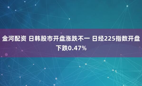 金河配资 日韩股市开盘涨跌不一 日经225指数开盘下跌0.47%