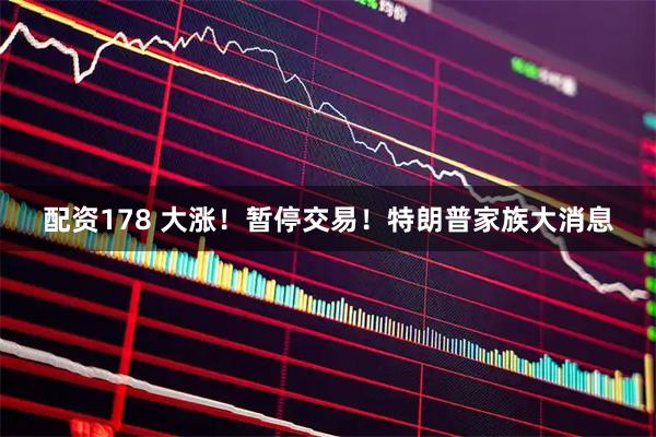 配资178 大涨！暂停交易！特朗普家族大消息