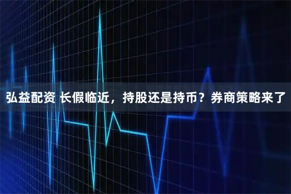 弘益配资 长假临近，持股还是持币？券商策略来了