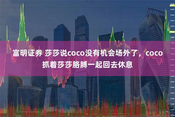 富明证券 莎莎说coco没有机会场外了，coco抓着莎莎胳膊一起回去休息