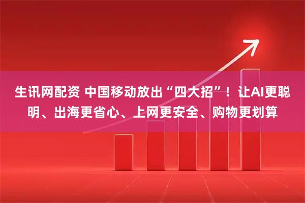 生讯网配资 中国移动放出“四大招”！让AI更聪明、出海更省心、上网更安全、购物更划算