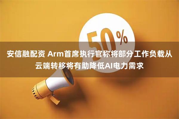 安信融配资 Arm首席执行官称将部分工作负载从云端转移将有助降低AI电力需求