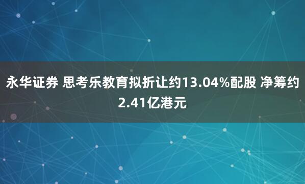 永华证券 思考乐教育拟折让约13.04%配股 净筹约2.41亿港元