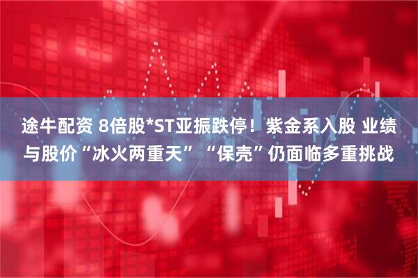 途牛配资 8倍股*ST亚振跌停！紫金系入股 业绩与股价“冰火两重天” “保壳”仍面临多重挑战