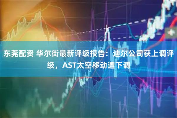 东莞配资 华尔街最新评级报告：迪尔公司获上调评级，AST太空移动遭下调