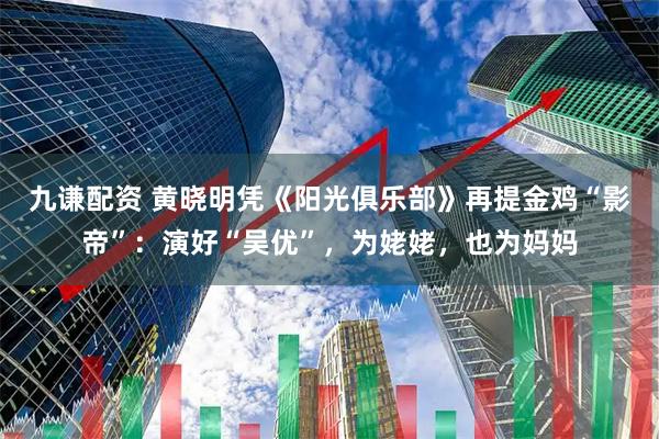 九谦配资 黄晓明凭《阳光俱乐部》再提金鸡“影帝”：演好“吴优”，为姥姥，也为妈妈