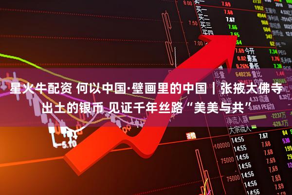 星火牛配资 何以中国·壁画里的中国｜张掖大佛寺出土的银币 见证千年丝路“美美与共”