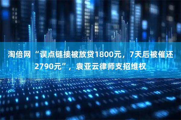 淘倍网 “误点链接被放贷1800元，7天后被催还2790元”，袁亚云律师支招维权