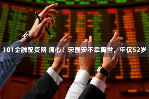 101金融配资网 痛心！宋国安不幸离世，年仅52岁
