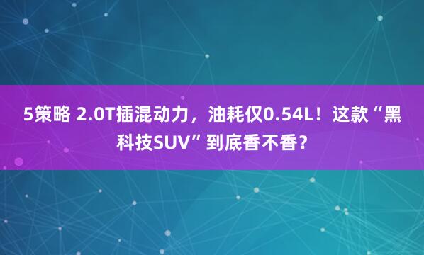 5策略 2.0T插混动力，油耗仅0.54L！这款“黑科技SUV”到底香不香？