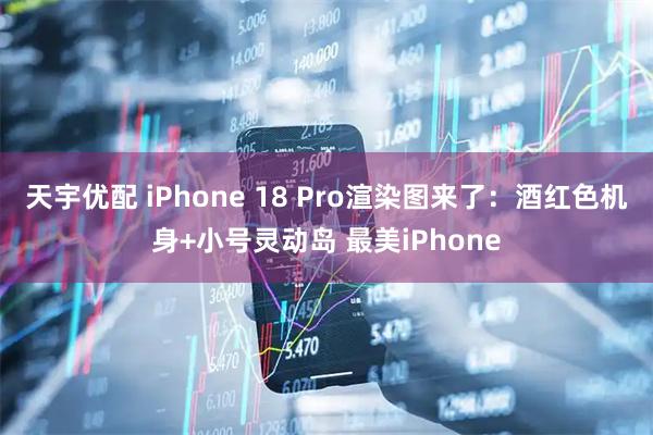 天宇优配 iPhone 18 Pro渲染图来了：酒红色机身+小号灵动岛 最美iPhone
