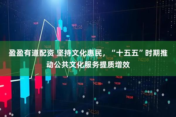 盈盈有道配资 坚持文化惠民，“十五五”时期推动公共文化服务提质增效