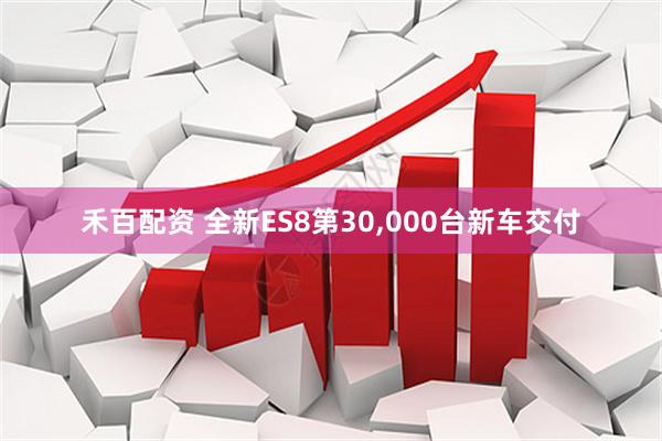 禾百配资 全新ES8第30,000台新车交付