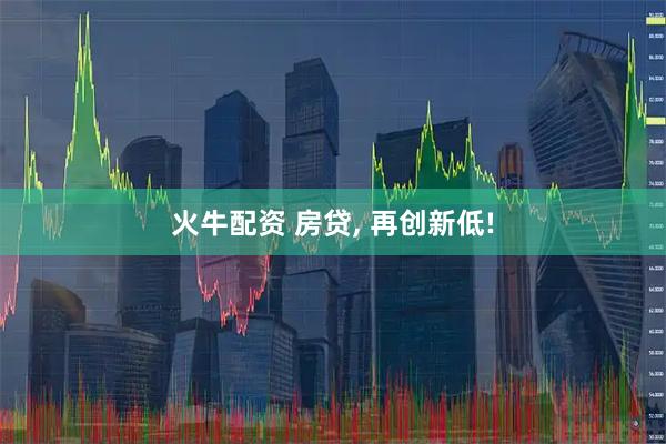 火牛配资 房贷, 再创新低!