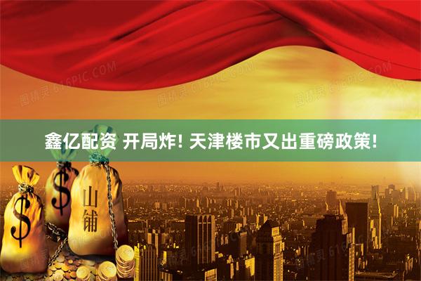 鑫亿配资 开局炸! 天津楼市又出重磅政策!
