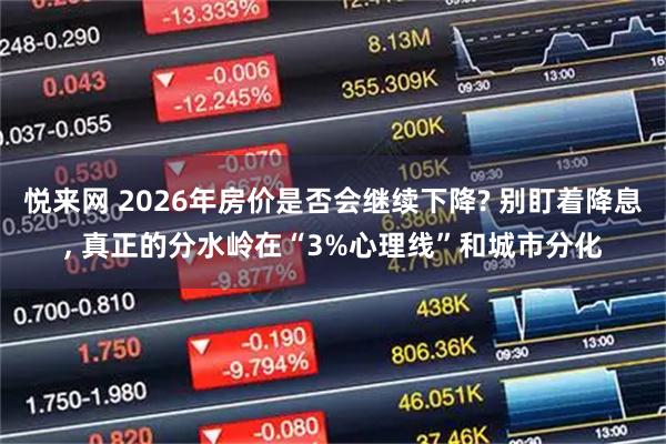 悦来网 2026年房价是否会继续下降? 别盯着降息, 真正的分水岭在“3%心理线”和城市分化