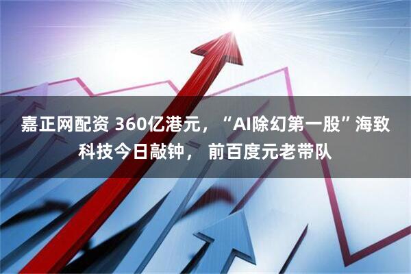 嘉正网配资 360亿港元，“AI除幻第一股”海致科技今日敲钟， 前百度元老带队